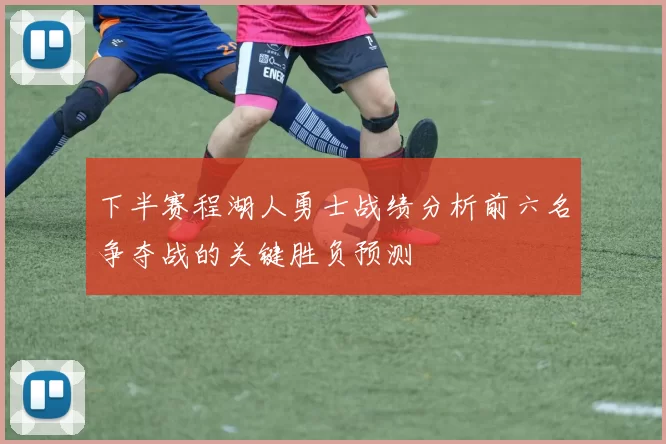 下半赛程湖人勇士战绩分析前六名争夺战的关键胜负预测