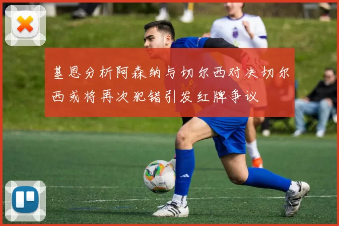 基恩分析阿森纳与切尔西对决切尔西或将再次犯错引发红牌争议