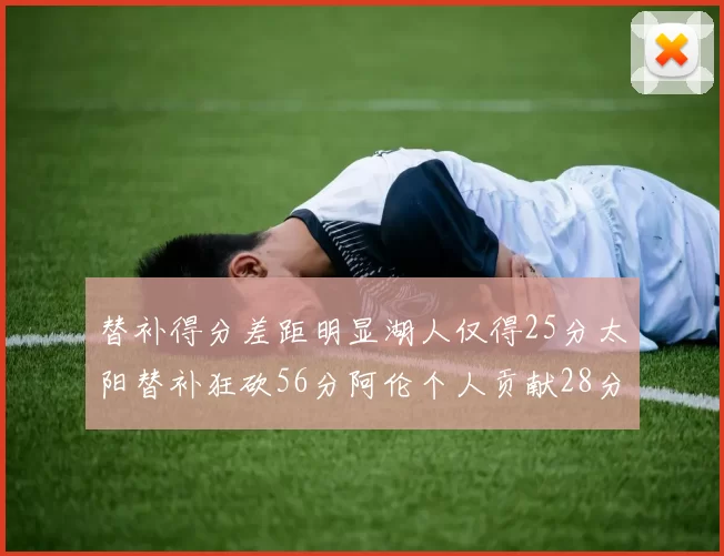 替补得分差距明显湖人仅得25分太阳替补狂砍56分阿伦个人贡献28分