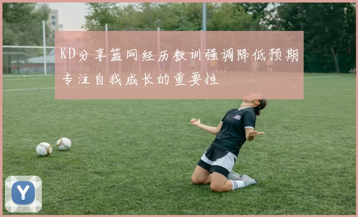 KD分享篮网经历教训强调降低预期专注自我成长的重要性