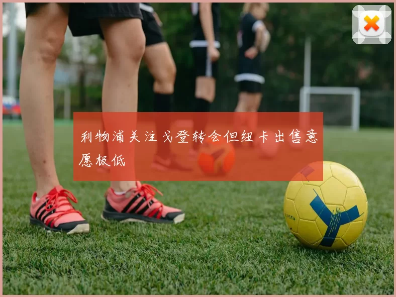 利物浦关注戈登转会但纽卡出售意愿极低
