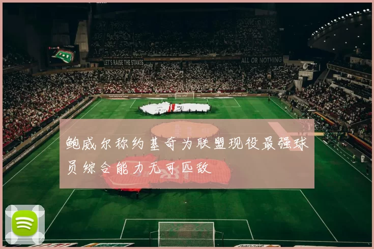 鲍威尔称约基奇为联盟现役最强球员综合能力无可匹敌