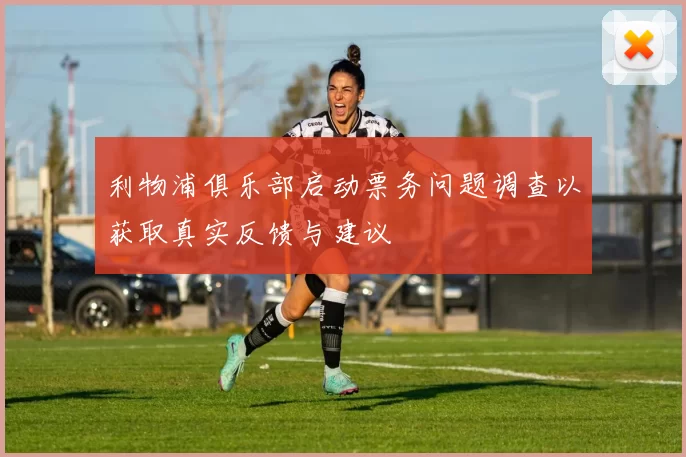 利物浦俱乐部启动票务问题调查以获取真实反馈与建议