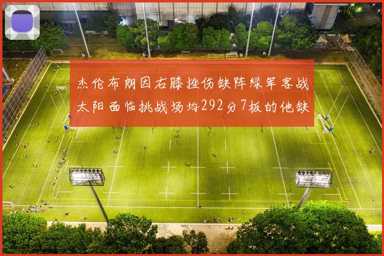 杰伦布朗因右膝挫伤缺阵绿军客战太阳面临挑战场均292分7板的他缺席影响大