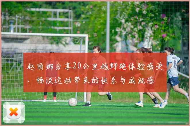 赵丽娜分享20公里越野跑体验感受，畅谈运动带来的快乐与成就感