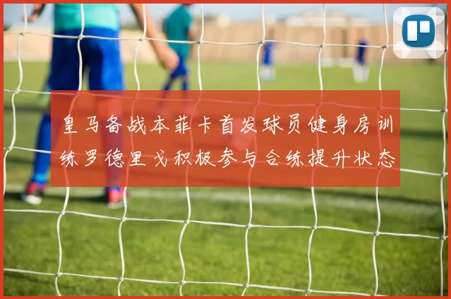皇马备战本菲卡首发球员健身房训练罗德里戈积极参与合练提升状态