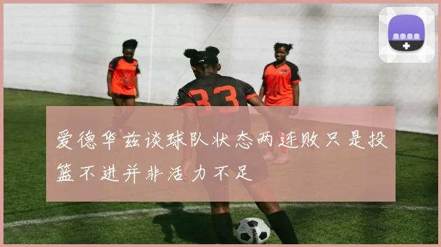 爱德华兹谈球队状态两连败只是投篮不进并非活力不足
