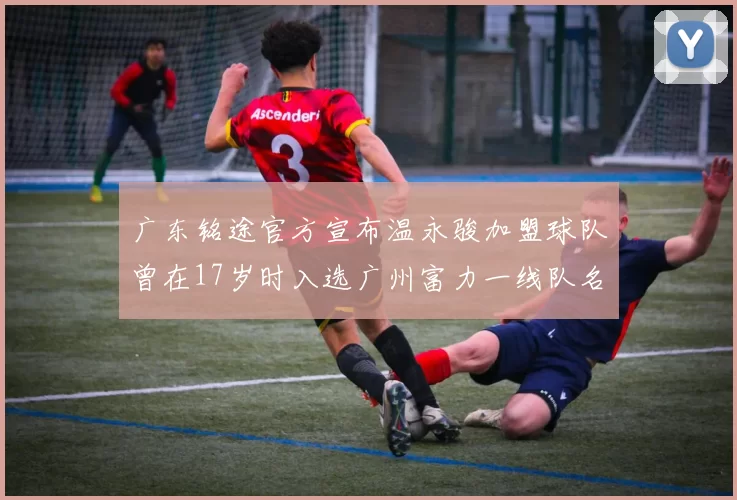 广东铭途官方宣布温永骏加盟球队曾在17岁时入选广州富力一线队名单