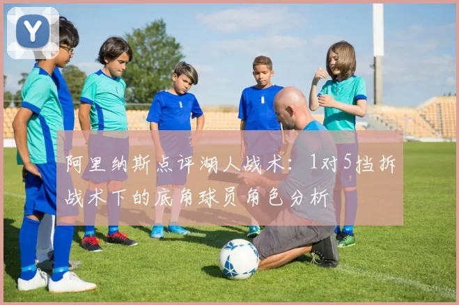 阿里纳斯点评湖人战术：1对5挡拆战术下的底角球员角色分析
