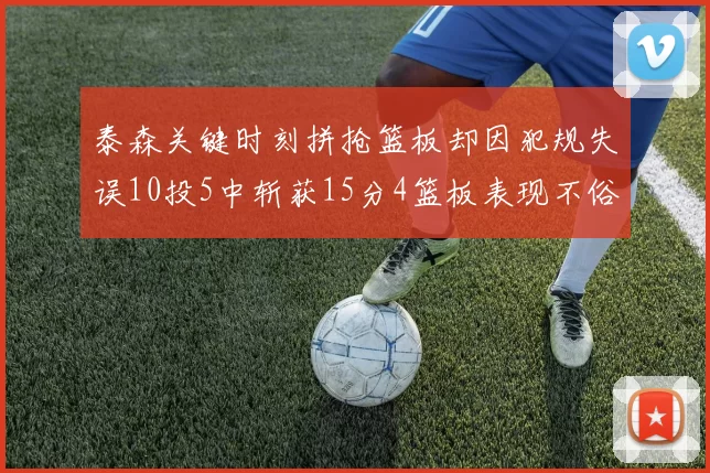 泰森关键时刻拼抢篮板却因犯规失误10投5中斩获15分4篮板表现不俗