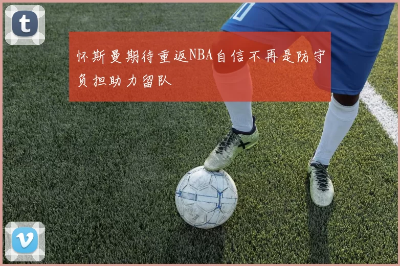 怀斯曼期待重返NBA自信不再是防守负担助力留队