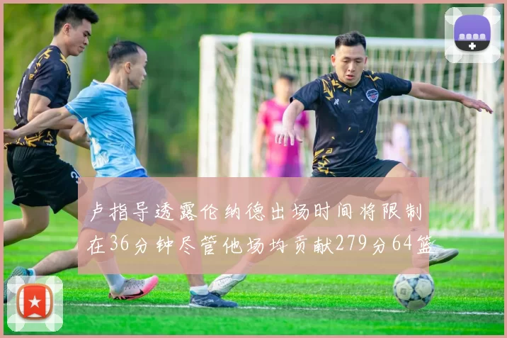 卢指导透露伦纳德出场时间将限制在36分钟尽管他场均贡献279分64篮板37助攻