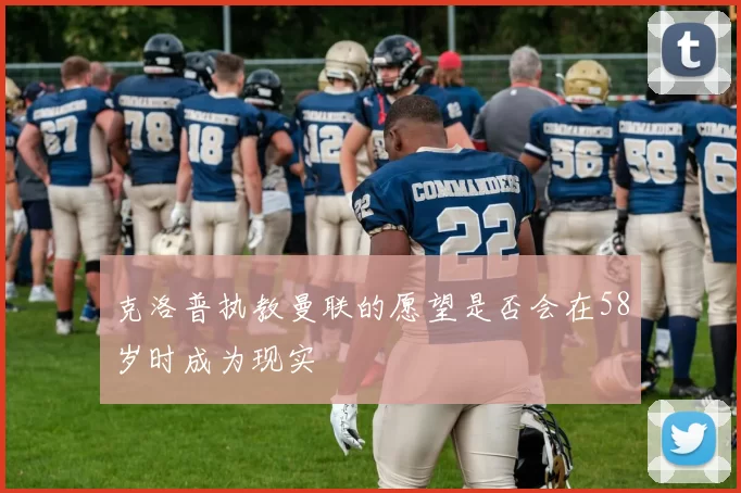 克洛普执教曼联的愿望是否会在58岁时成为现实