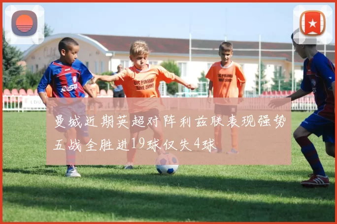 曼城近期英超对阵利兹联表现强势五战全胜进19球仅失4球