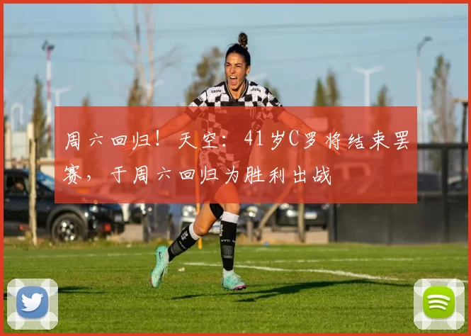 周六回归！天空：41岁C罗将结束罢赛，于周六回归为胜利出战