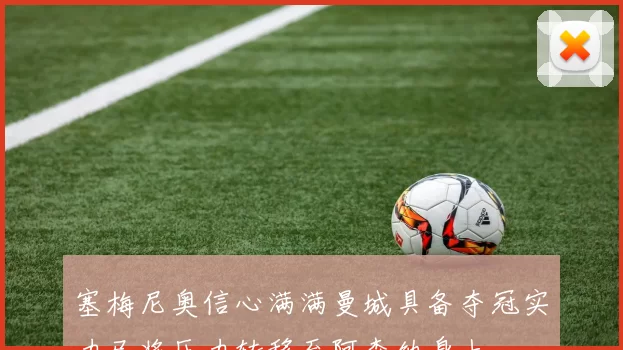 塞梅尼奥信心满满曼城具备夺冠实力已将压力转移至阿森纳身上