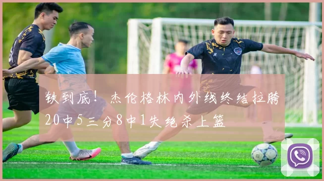铁到底！杰伦格林内外线终结拉胯20中5三分8中1失绝杀上篮