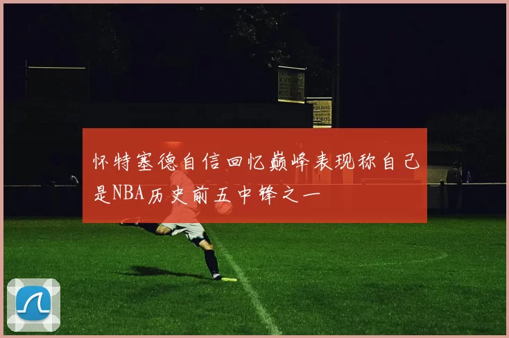 怀特塞德自信回忆巅峰表现称自己是NBA历史前五中锋之一