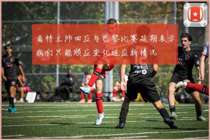 南特主帅回应与巴黎比赛延期表示我们只能顺应变化适应新情况