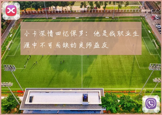 小卡深情回忆保罗：他是我职业生涯中不可或缺的良师益友